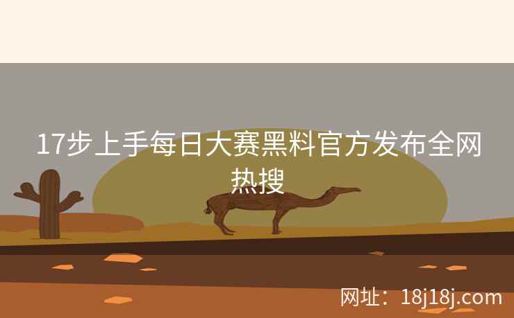 17步上手每日大赛黑料官方发布全网热搜  第2张