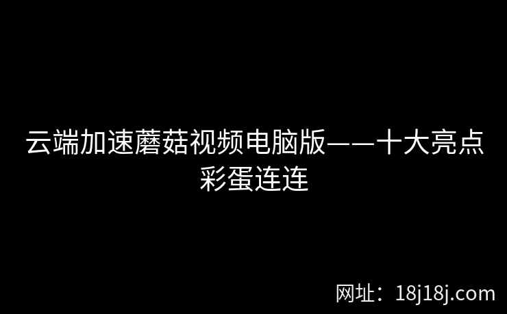 云端加速蘑菇视频电脑版——十大亮点彩蛋连连  第2张