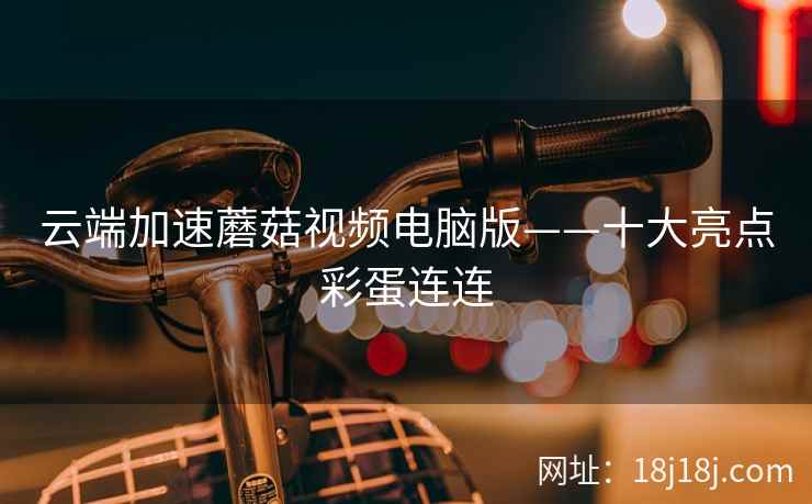云端加速蘑菇视频电脑版——十大亮点彩蛋连连  第1张