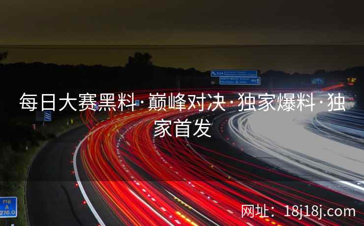 每日大赛黑料·巅峰对决·独家爆料·独家首发