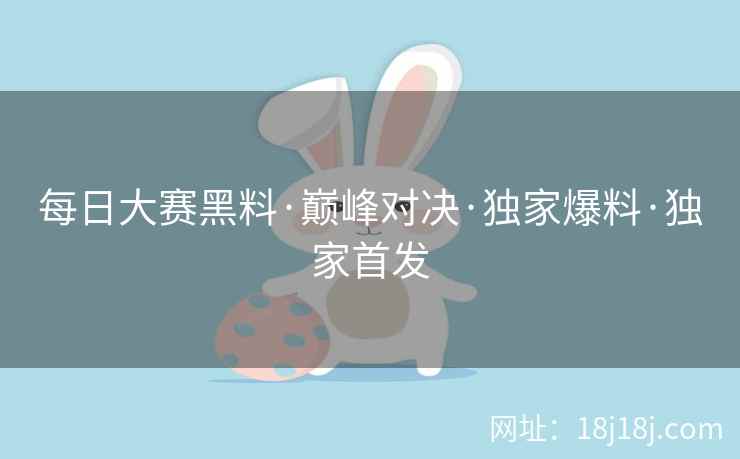 每日大赛黑料·巅峰对决·独家爆料·独家首发