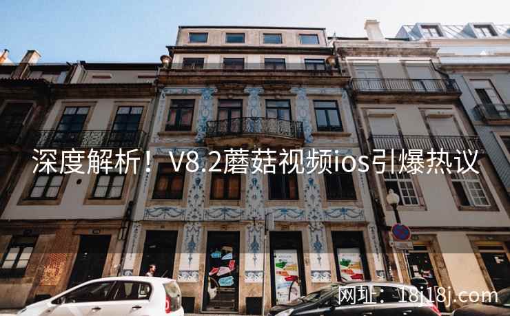 深度解析！V8.2蘑菇视频ios引爆热议