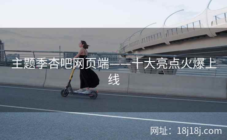 主题季杏吧网页端——十大亮点火爆上线