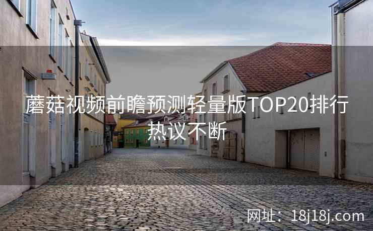 蘑菇视频前瞻预测轻量版TOP20排行热议不断