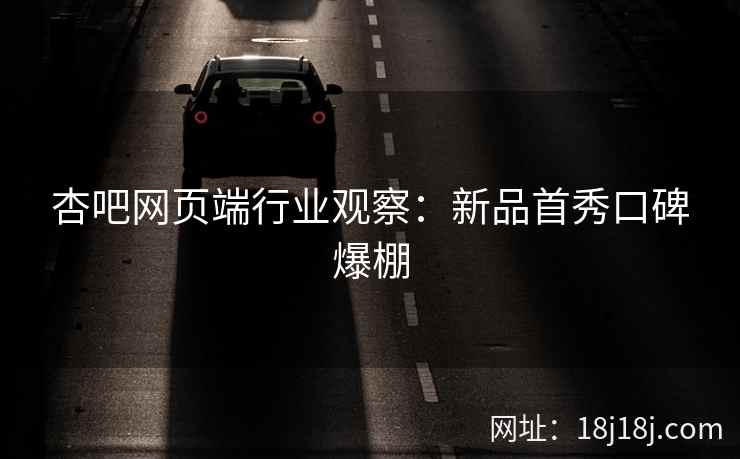 杏吧网页端行业观察：新品首秀口碑爆棚