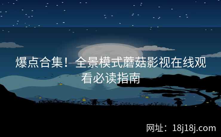 爆点合集！全景模式蘑菇影视在线观看必读指南