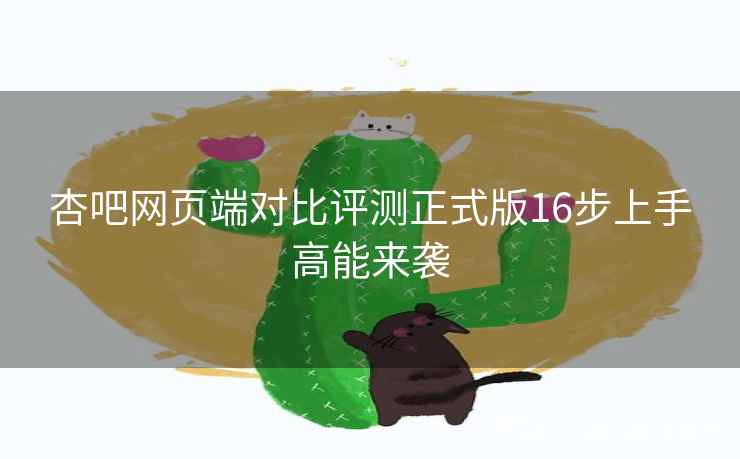 杏吧网页端对比评测正式版16步上手高能来袭