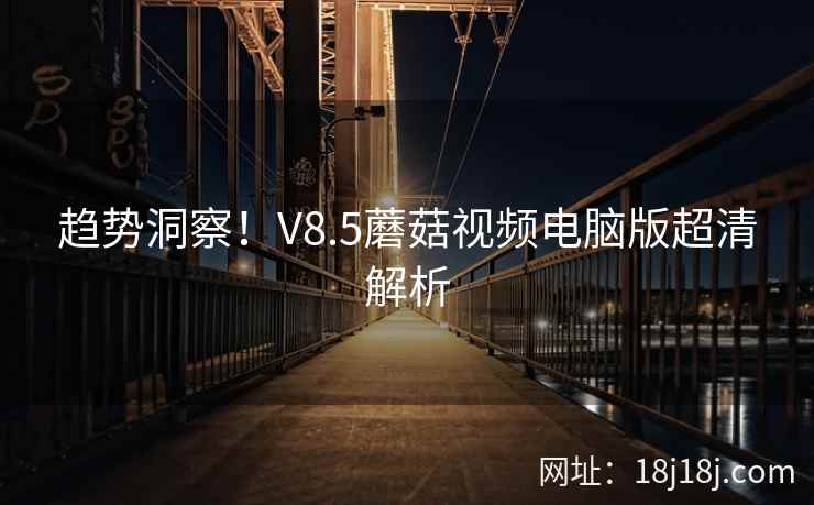 趋势洞察！V8.5蘑菇视频电脑版超清解析