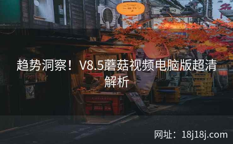 趋势洞察！V8.5蘑菇视频电脑版超清解析  第2张