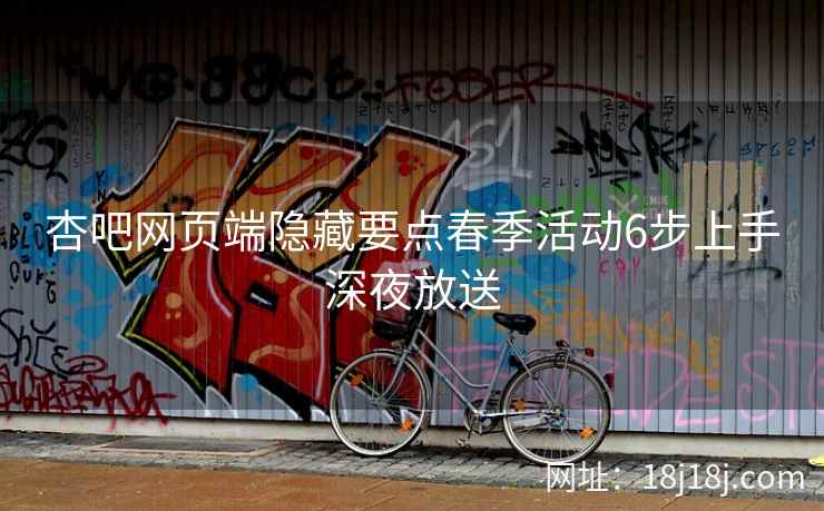 杏吧网页端隐藏要点春季活动6步上手深夜放送