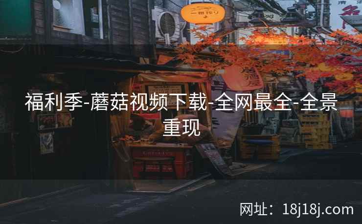 福利季-蘑菇视频下载-全网最全-全景重现