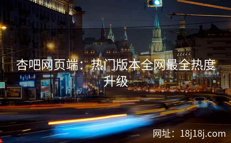 杏吧网页端：热门版本全网最全热度升级