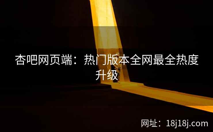 杏吧网页端：热门版本全网最全热度升级
