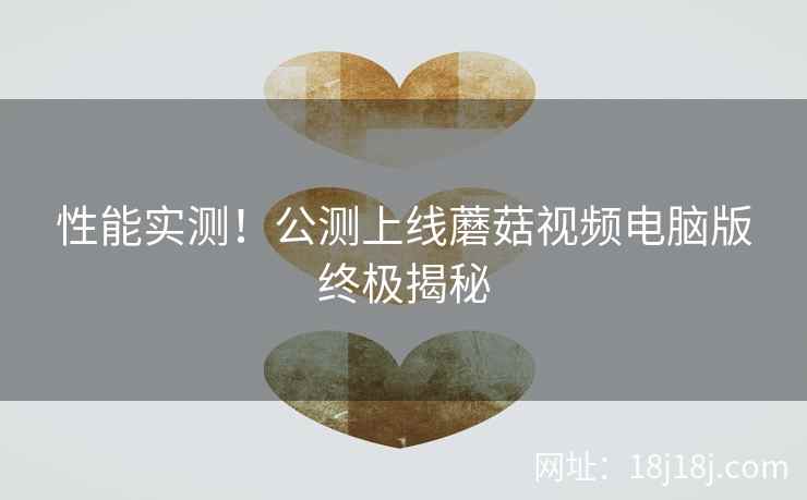 性能实测！公测上线蘑菇视频电脑版终极揭秘