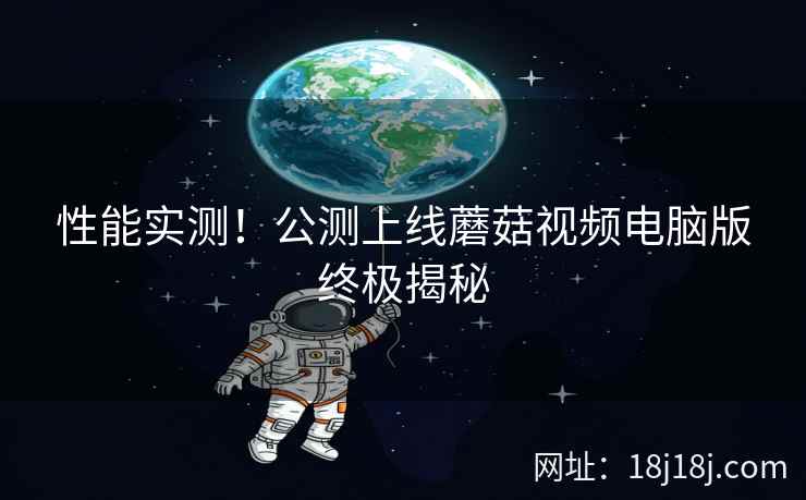 性能实测！公测上线蘑菇视频电脑版终极揭秘
