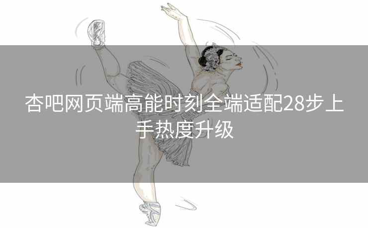 杏吧网页端高能时刻全端适配28步上手热度升级
