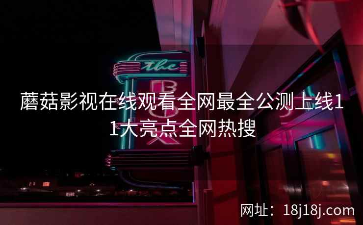 蘑菇影视在线观看全网最全公测上线11大亮点全网热搜