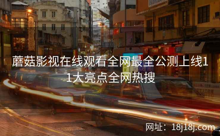蘑菇影视在线观看全网最全公测上线11大亮点全网热搜