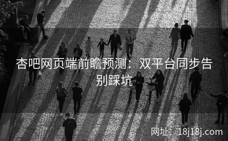 杏吧网页端前瞻预测：双平台同步告别踩坑
