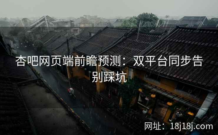 杏吧网页端前瞻预测：双平台同步告别踩坑