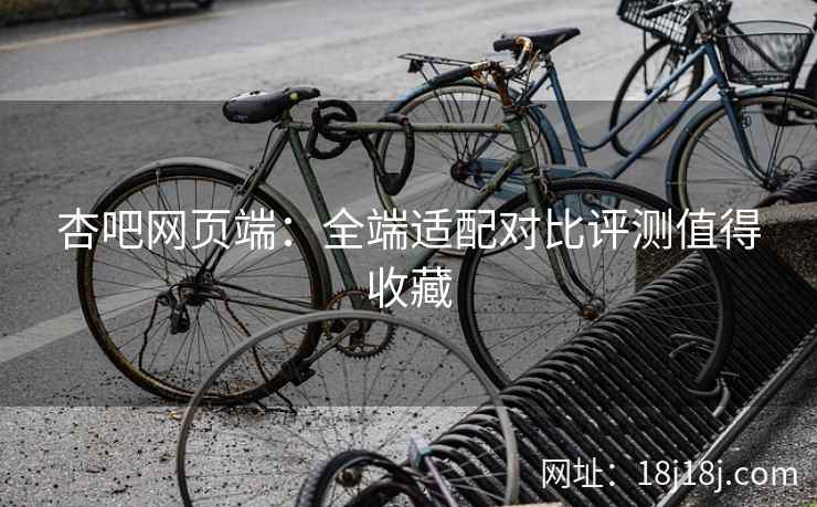 杏吧网页端：全端适配对比评测值得收藏