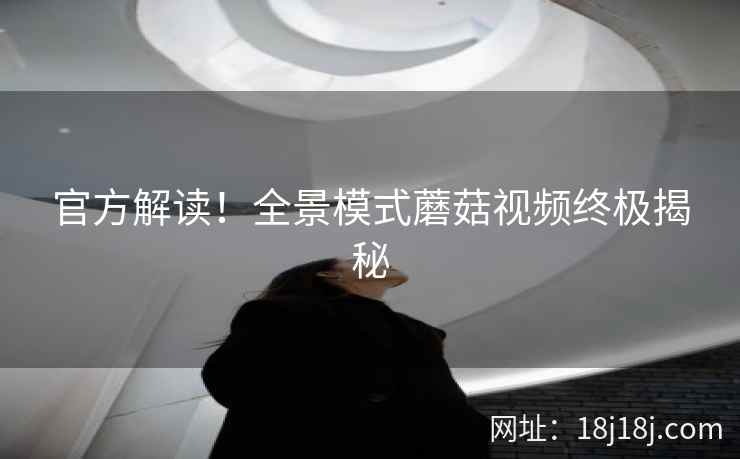 官方解读！全景模式蘑菇视频终极揭秘