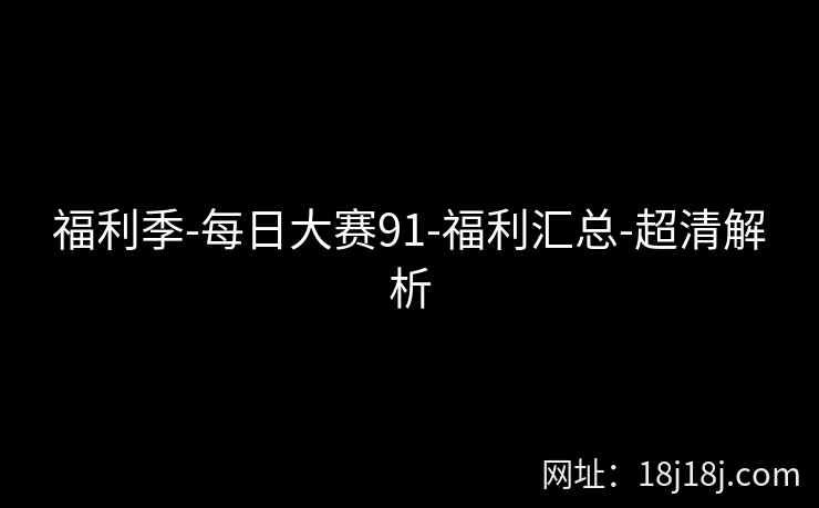 福利季-每日大赛91-福利汇总-超清解析