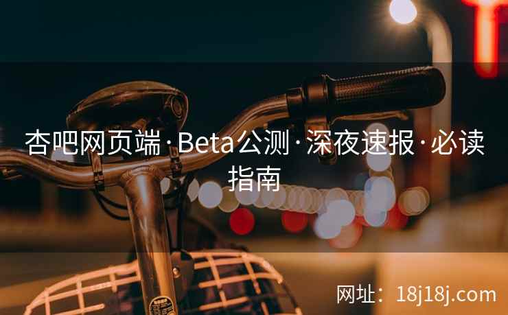 杏吧网页端·Beta公测·深夜速报·必读指南  第1张