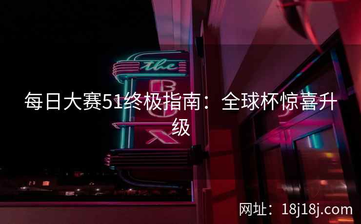 每日大赛51终极指南：全球杯惊喜升级