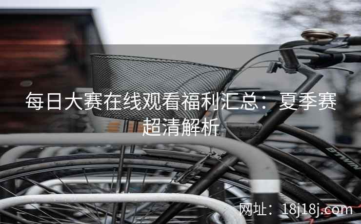 每日大赛在线观看福利汇总：夏季赛超清解析