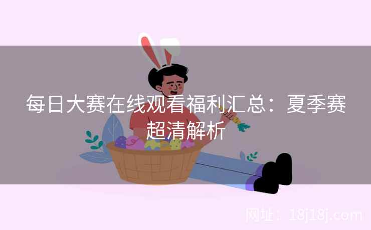每日大赛在线观看福利汇总：夏季赛超清解析