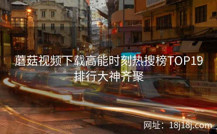 蘑菇视频下载高能时刻热搜榜TOP19排行大神齐聚