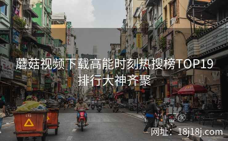 蘑菇视频下载高能时刻热搜榜TOP19排行大神齐聚
