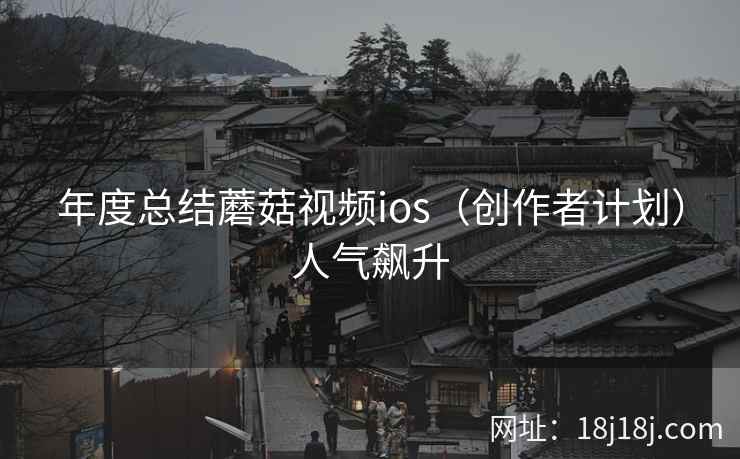 年度总结蘑菇视频ios（创作者计划）人气飙升