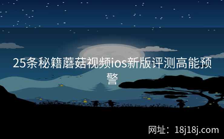 25条秘籍蘑菇视频ios新版评测高能预警