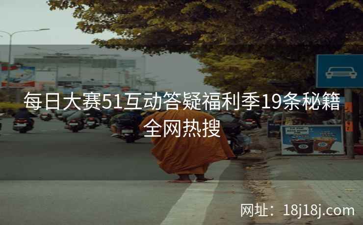 每日大赛51互动答疑福利季19条秘籍全网热搜