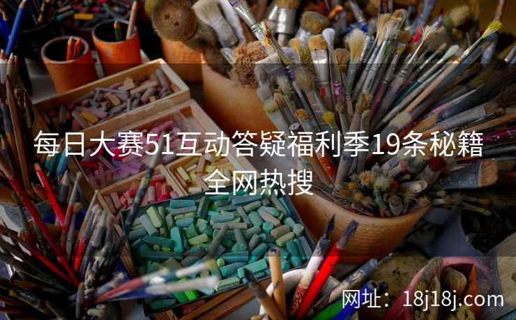 每日大赛51互动答疑福利季19条秘籍全网热搜