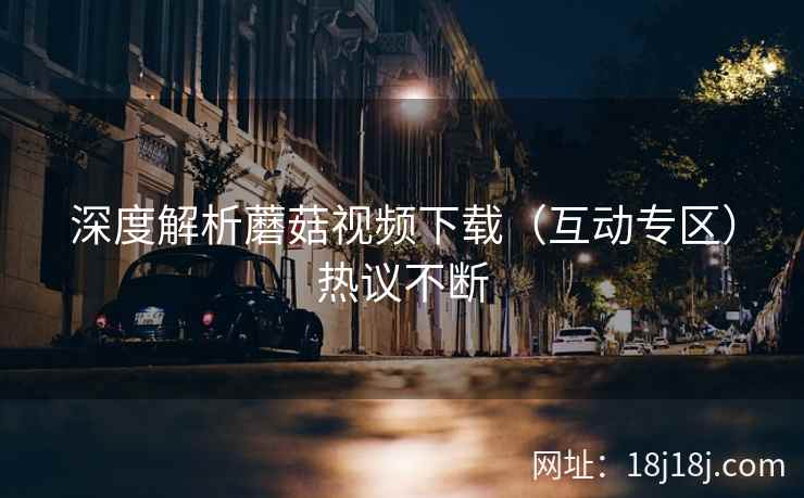 深度解析蘑菇视频下载（互动专区）热议不断