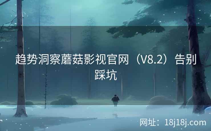 趋势洞察蘑菇影视官网（V8.2）告别踩坑