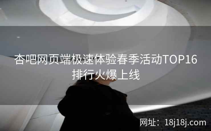 杏吧网页端极速体验春季活动TOP16排行火爆上线