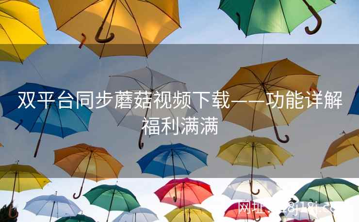 双平台同步蘑菇视频下载——功能详解福利满满