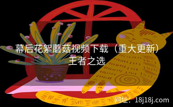 幕后花絮蘑菇视频下载（重大更新）王者之选