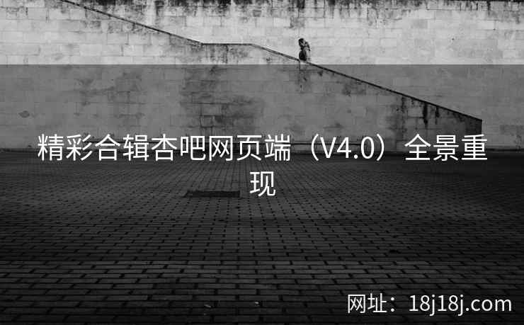 精彩合辑杏吧网页端（V4.0）全景重现