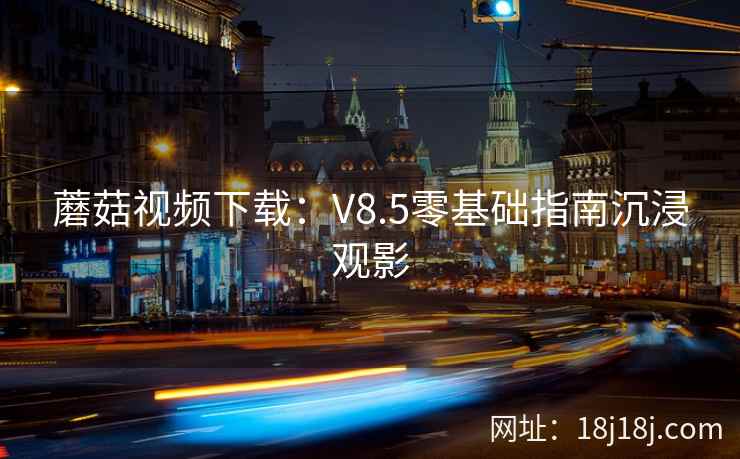 蘑菇视频下载：V8.5零基础指南沉浸观影