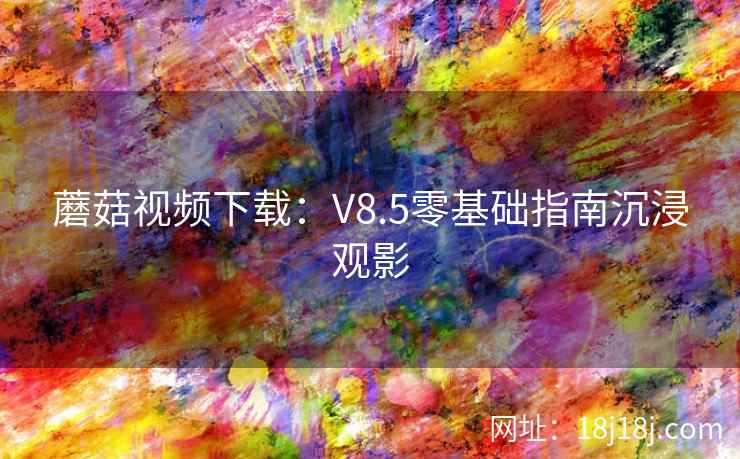 蘑菇视频下载：V8.5零基础指南沉浸观影