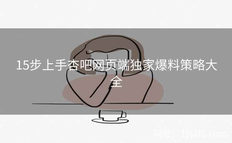 15步上手杏吧网页端独家爆料策略大全
