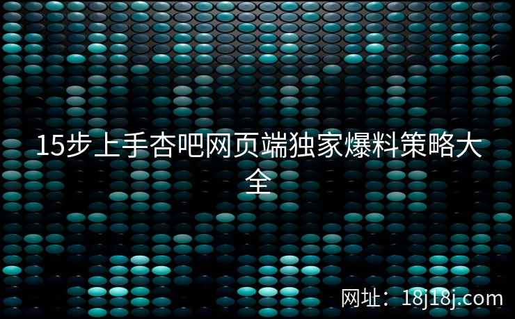 15步上手杏吧网页端独家爆料策略大全