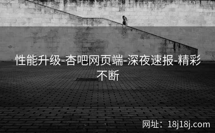 性能升级-杏吧网页端-深夜速报-精彩不断