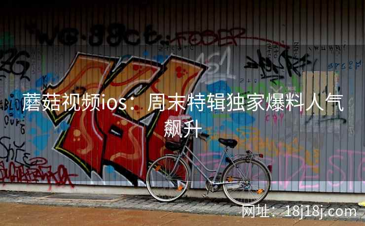 蘑菇视频ios：周末特辑独家爆料人气飙升