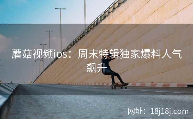 蘑菇视频ios：周末特辑独家爆料人气飙升